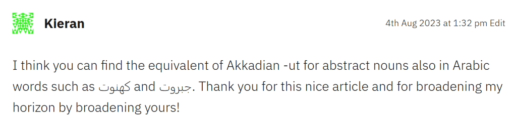 Comment screenshot:
Kieran: I think you can find the equivalent of Akkadian -ut for abstract nouns also in Arabic words such as كهنوت and جبروت. Thank you for this nice article and for broadening my horizon by broadening yours!